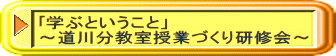 ｢学ぶということ」 ～道川分教室授業づくり研修会～