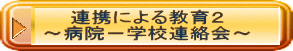 連携による教育２ ～病院－学校連絡会～