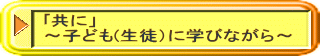 ｢共に」 ～子ども(生徒）に学びながら～