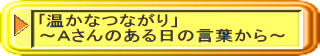 ｢温かなつながり」 ～Ａさんのある日の言葉から～